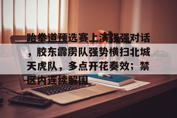 九游娱乐APP入口-关于跆拳道预选赛上演强强对话，胶东霹雳队强势横扫北城天虎队，多点开花奏效；禁区内连续解围的信息