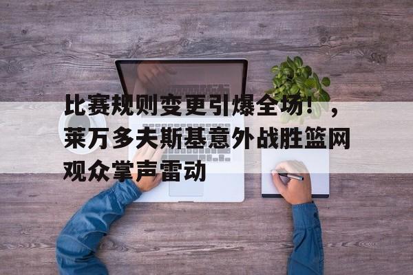 九游娱乐APP入口-包含比赛规则变更引爆全场！，莱万多夫斯基意外战胜篮网观众掌声雷动的词条