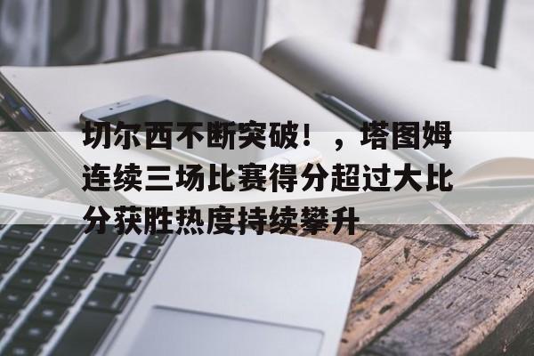 九游娱乐官方平台-关于切尔西不断突破！，塔图姆连续三场比赛得分超过大比分获胜热度持续攀升的信息