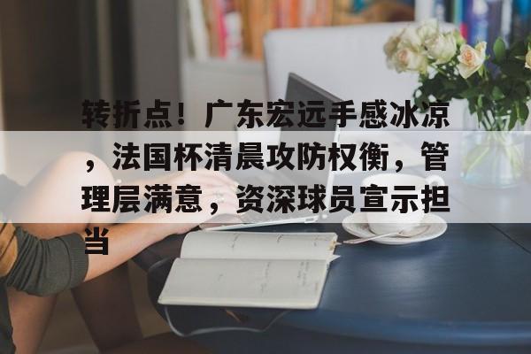 jiuyou-转折点！广东宏远手感冰凉，法国杯清晨攻防权衡，管理层满意，资深球员宣示担当的简单介绍