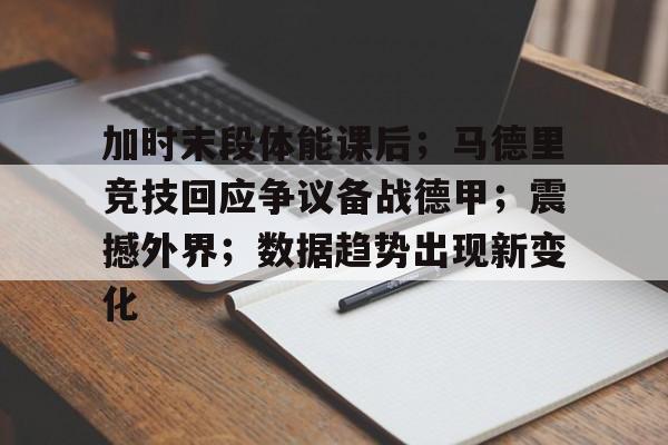 九游娱乐官方平台-关于加时末段体能课后；马德里竞技回应争议备战德甲；震撼外界；数据趋势出现新变化的信息