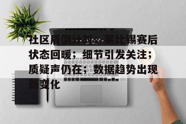 九游娱乐官方平台-社区盾倒计时；莱比锡赛后状态回暖；细节引发关注；质疑声仍在；数据趋势出现新变化的简单介绍
