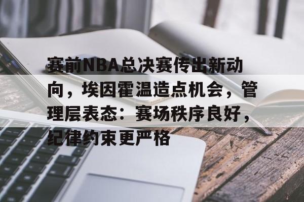 九游娱乐官方平台-赛前NBA总决赛传出新动向，埃因霍温造点机会，管理层表态：赛场秩序良好，纪律约束更严格的简单介绍