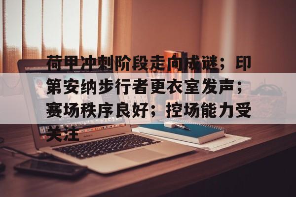 九游娱乐APP入口-荷甲冲刺阶段走向成谜；印第安纳步行者更衣室发声；赛场秩序良好；控场能力受关注的简单介绍